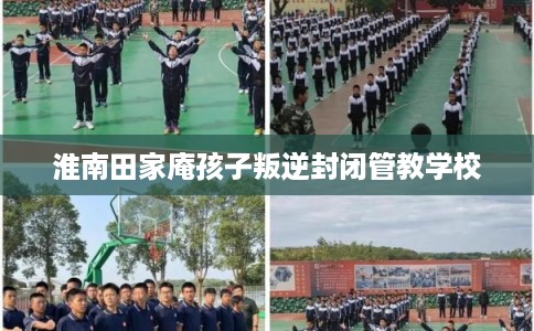 淮南田家庵孩子叛逆封闭管教学校