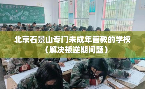 北京石景山专门未成年管教的学校（解决叛逆期问题）