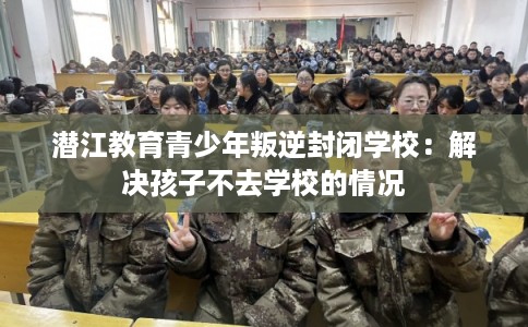 潜江教育青少年叛逆封闭学校：解决孩子不去学校的情况
