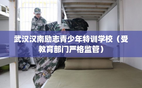武汉汉南励志青少年特训学校（受教育部门严格监管）