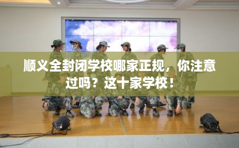 顺义全封闭学校哪家正规，你注意过吗？这十家学校！