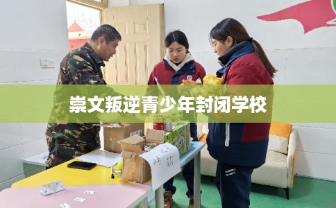 崇文叛逆青少年封闭学校