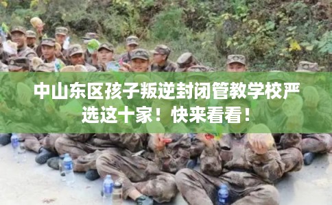 中山东区孩子叛逆封闭管教学校严选这十家！快来看看！