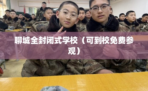 聊城全封闭式学校(可到校免费参观) 聊城全封闭式学校(可到校免费参观)