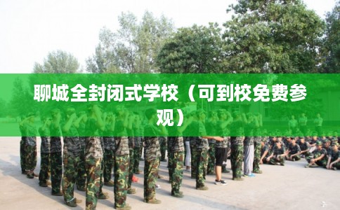 聊城全封闭式学校（可到校免费参观）