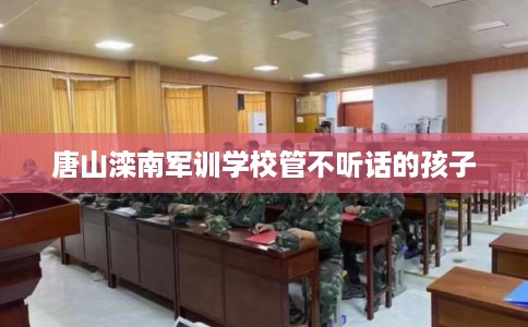 唐山滦南军训学校管不听话的孩子