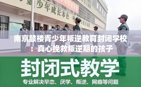 南京鼓楼青少年叛逆教育封闭学校：真心挽救叛逆期的孩子