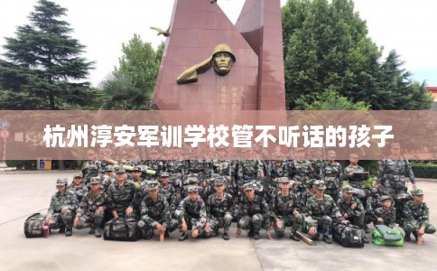 杭州淳安军训学校管不听话的孩子
