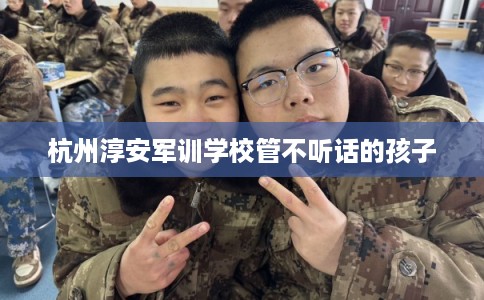 杭州淳安军训学校管不听话的孩子