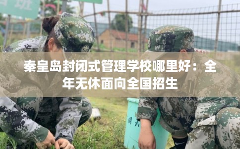 秦皇岛封闭式管理学校哪里好:全年无休面向全国招生 秦皇岛封闭式管理学校哪里好:全年无休面向全国招生