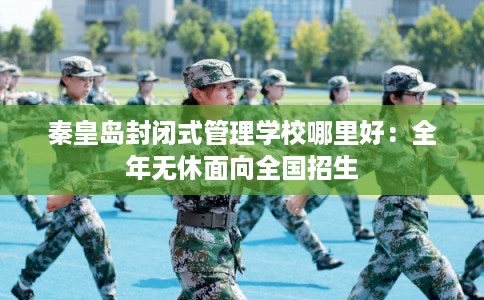秦皇岛封闭式管理学校哪里好：全年无休面向全国招生