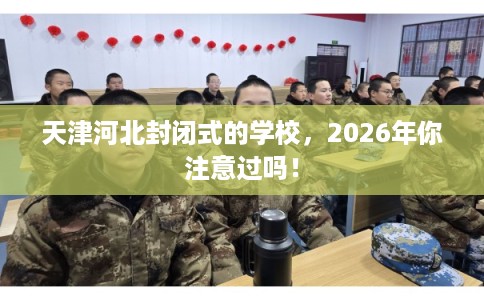 天津河北封闭式的学校，2026年你注意过吗！