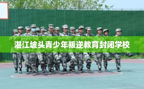 湛江坡头青少年叛逆教育封闭学校