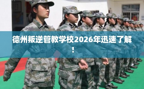德州叛逆管教学校2026年迅速了解！