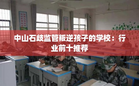 中山石歧监管叛逆孩子的学校：行业前十推荐