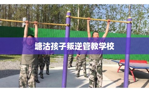 塘沽孩子叛逆管教学校 塘沽孩子叛逆管教学校