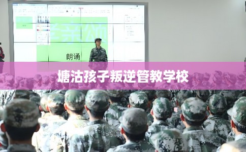 塘沽孩子叛逆管教学校 塘沽孩子叛逆管教学校