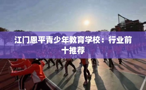 江门恩平青少年教育学校：行业前十推荐
