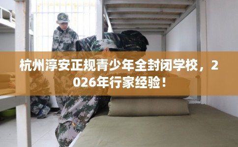 杭州淳安正规青少年全封闭学校，2026年行家经验！