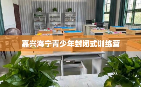 嘉兴海宁青少年封闭式训练营
