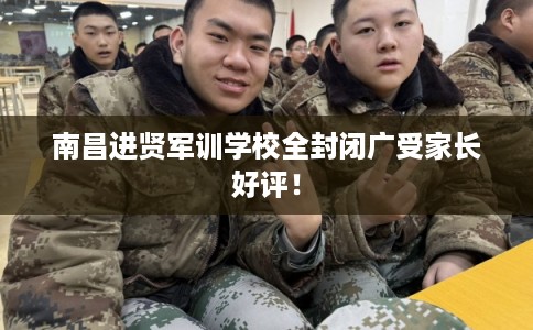 南昌进贤军训学校全封闭广受家长好评！