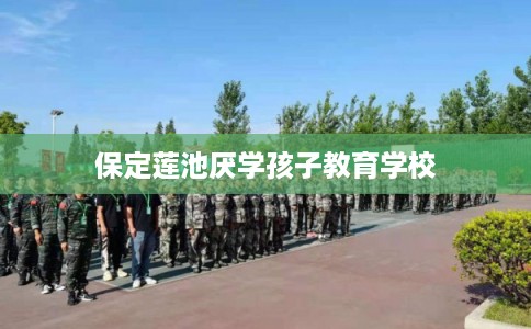 保定莲池厌学孩子教育学校