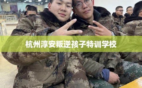 杭州淳安叛逆孩子特训学校