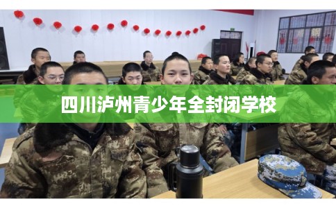 四川泸州青少年全封闭学校