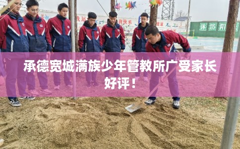 承德宽城满族少年管教所广受家长好评！
