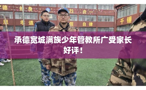 承德宽城满族少年管教所广受家长好评！
