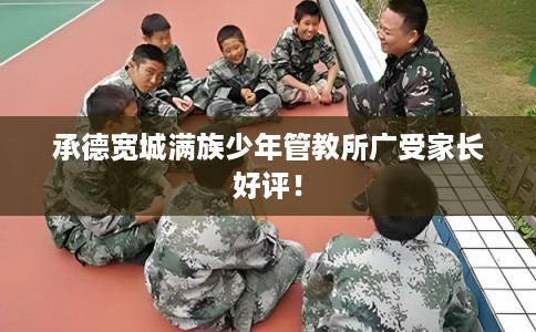 承德宽城满族少年管教所广受家长好评！