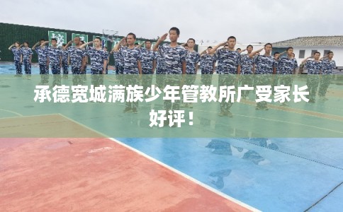 承德宽城满族少年管教所广受家长好评！