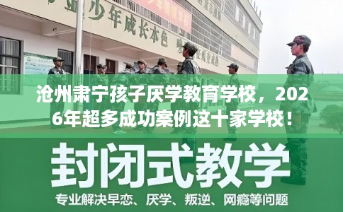 沧州肃宁孩子厌学教育学校，2026年超多成功案例这十家学校！