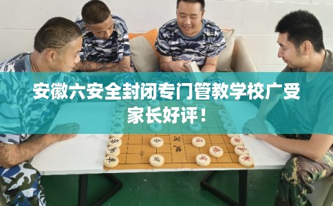 安徽六安全封闭专门管教学校广受家长好评！