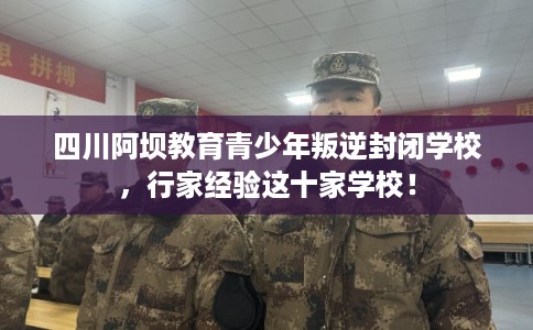 四川阿坝教育青少年叛逆封闭学校，行家经验这十家学校！