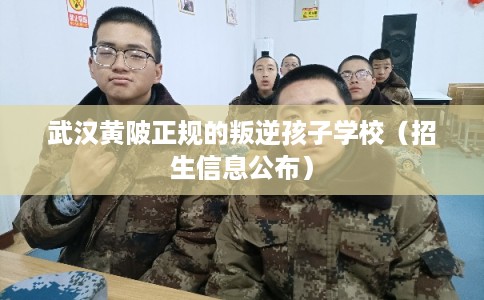 武汉黄陂正规的叛逆孩子学校（招生信息公布）