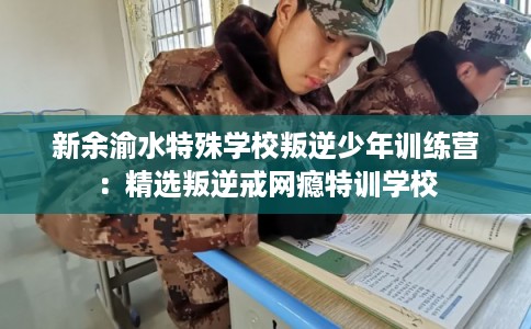 新余渝水特殊学校叛逆少年训练营：精选叛逆戒网瘾特训学校