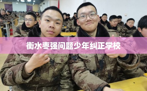 衡水枣强问题少年纠正学校