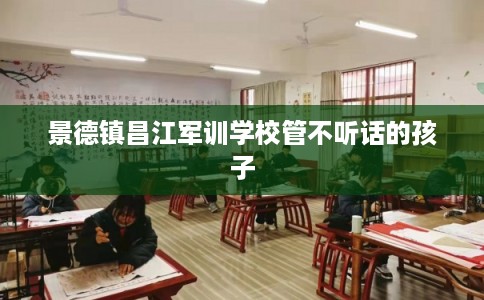 景德镇昌江军训学校管不听话的孩子