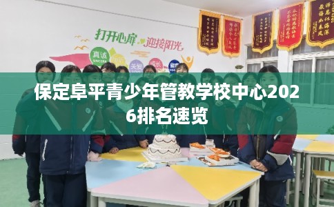 保定阜平青少年管教学校中心2026排名速览