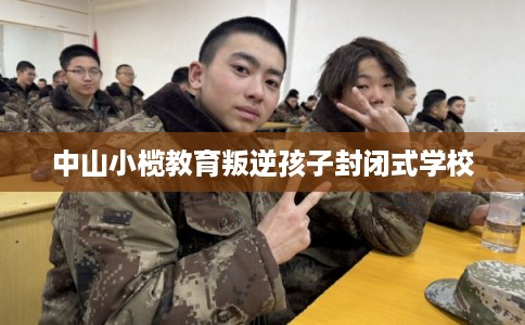 中山小榄教育叛逆孩子封闭式学校