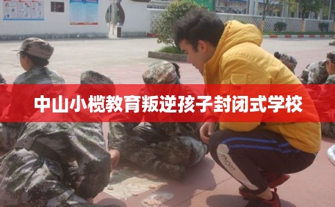 中山小榄教育叛逆孩子封闭式学校