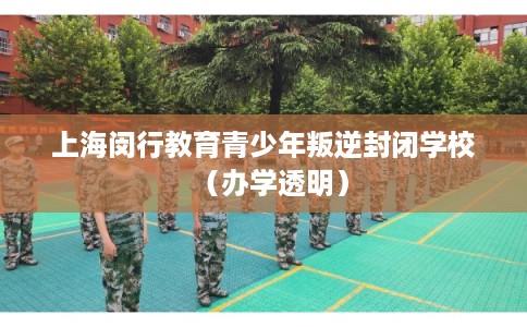 上海闵行教育青少年叛逆封闭学校（办学透明）