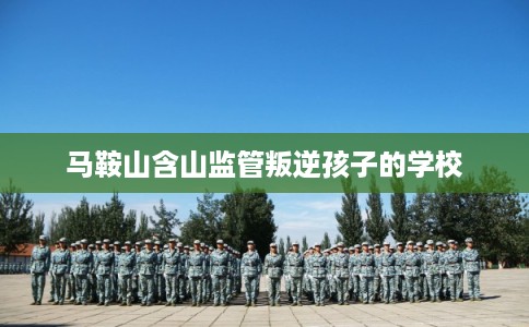 马鞍山含山监管叛逆孩子的学校