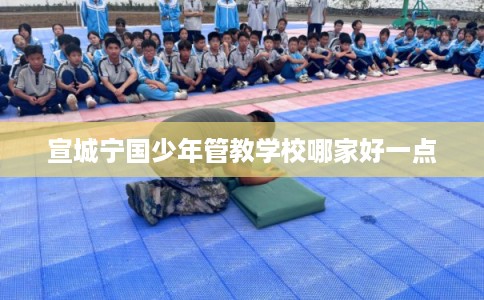 宣城宁国少年管教学校哪家好一点