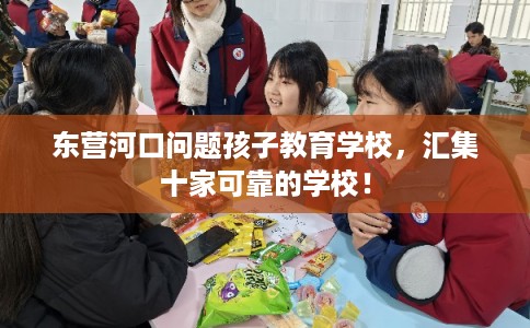 东营河口问题孩子教育学校，汇集十家可靠的学校！