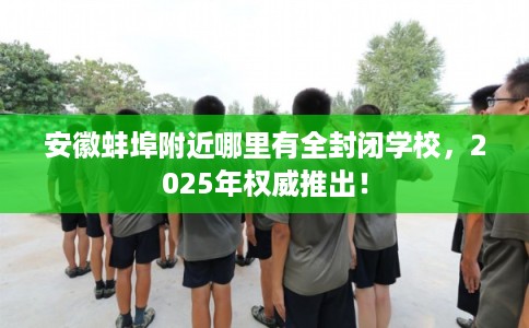 安徽蚌埠附近哪里有全封闭学校，2025年权威推出！