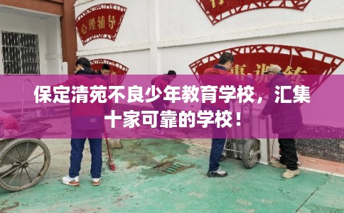 保定清苑不良少年教育学校，汇集十家可靠的学校！