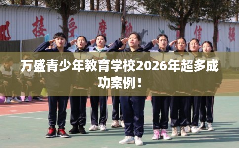 万盛青少年教育学校2026年超多成功案例！