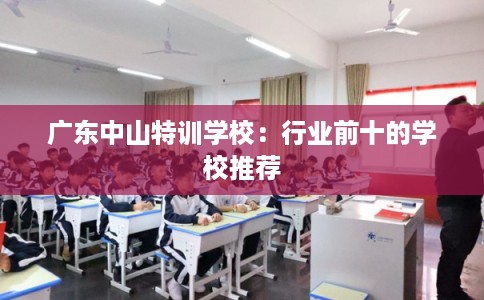 广东中山特训学校：行业前十的学校推荐
